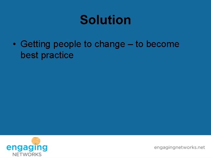 Solution • Getting people to change – to become best practice 
