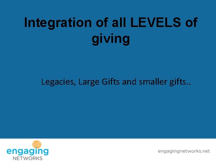 Integration of all LEVELS of giving Legacies, Large Gifts and smaller gifts. . 