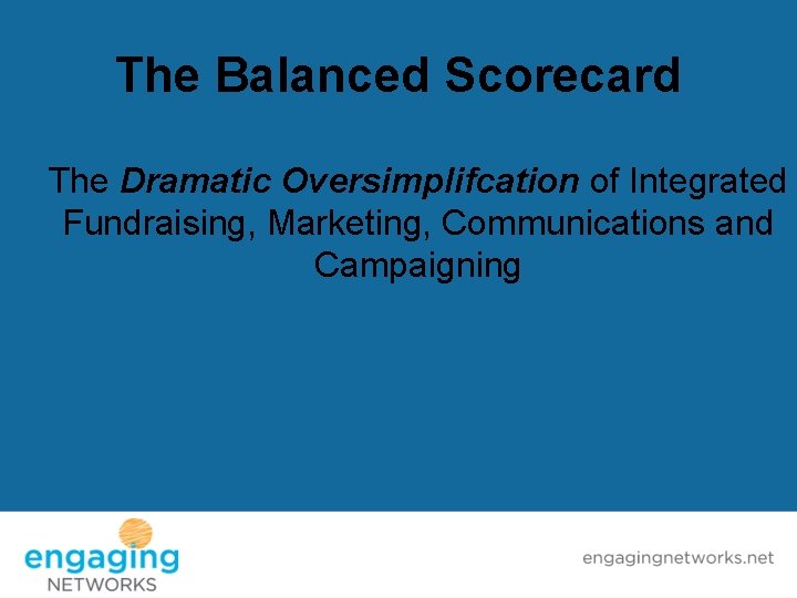The Balanced Scorecard The Dramatic Oversimplifcation of Integrated Fundraising, Marketing, Communications and Campaigning 