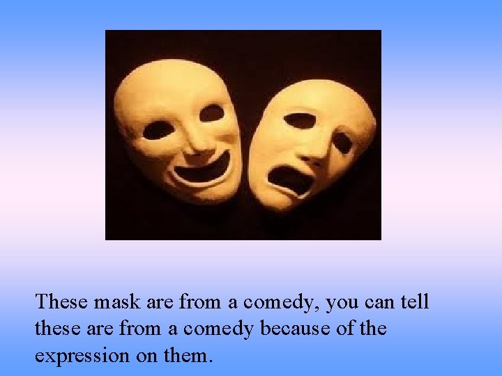These mask are from a comedy, you can tell these are from a comedy