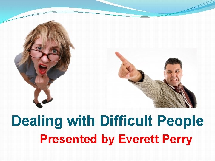 Dealing with Difficult People Presented by Everett Perry 