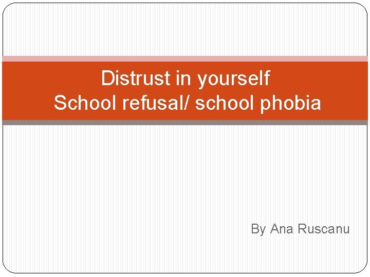 Distrust in yourself School refusal/ school phobia By Ana Ruscanu 