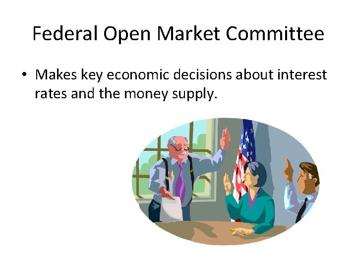 Federal Open Market Committee • Makes key economic decisions about interest rates and the