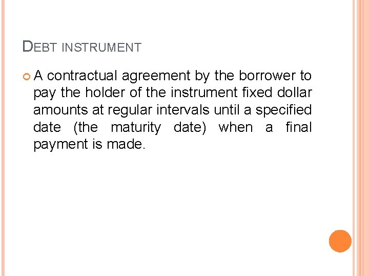 DEBT INSTRUMENT A contractual agreement by the borrower to pay the holder of the