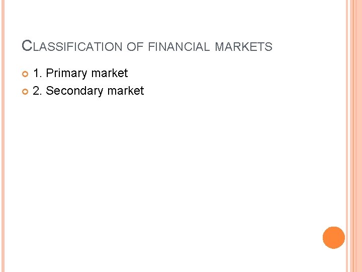 CLASSIFICATION OF FINANCIAL MARKETS 1. Primary market 2. Secondary market CLASSIFICATION OF FINANCIAL MARKETS 1. Primary market 2. Secondary market