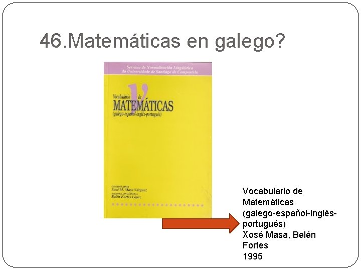 46. Matemáticas en galego? Vocabulario de Matemáticas (galego-español-inglésportugués) Xosé Masa, Belén Fortes 1995 