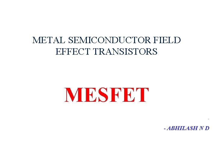 METAL SEMICONDUCTOR FIELD EFFECT TRANSISTORS MESFET - - ABHILASH ND 