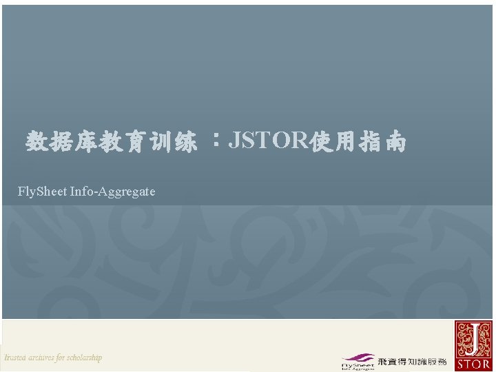 数据库教育训练 ：JSTOR使用指南 Fly. Sheet Info-Aggregate JSTOR Rep. / Fly. Sheet l 2012 飞资得信息技术(上海) 