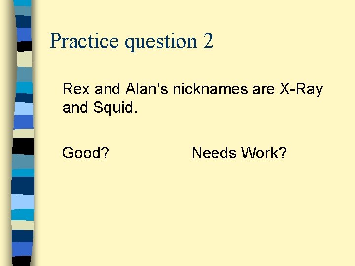 Practice question 2 Rex and Alan’s nicknames are X-Ray and Squid. Good? Needs Work?