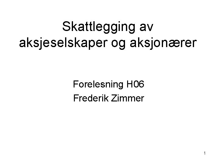 Skattlegging av aksjeselskaper og aksjonærer Forelesning H 06 Frederik Zimmer 1 