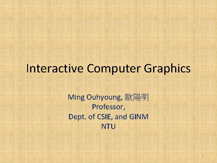 Interactive Computer Graphics Ming Ouhyoung, 歐陽明 Professor, Dept. of CSIE, and GINM NTU 1