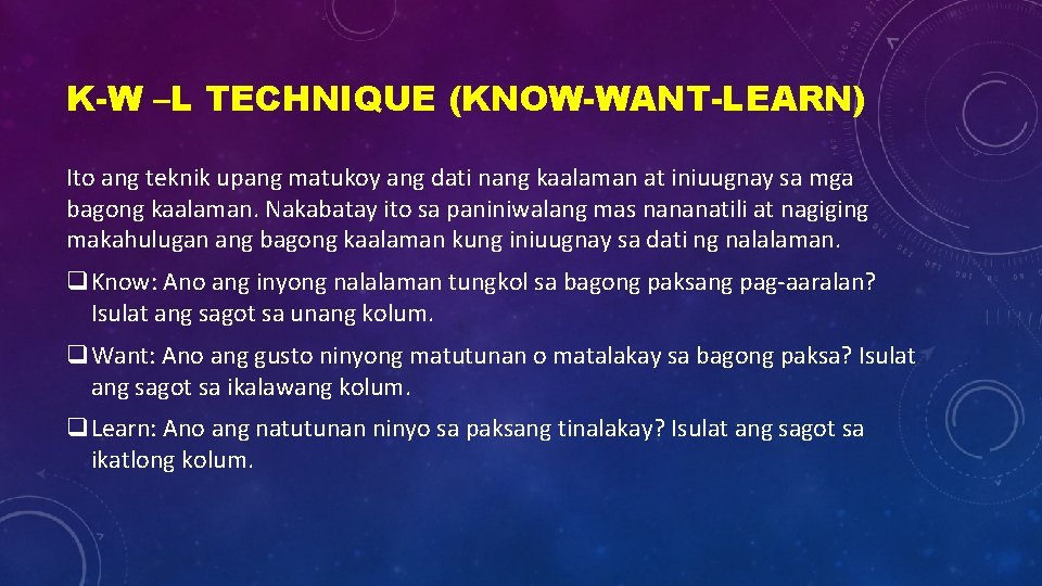 K-W –L TECHNIQUE (KNOW-WANT-LEARN) Ito ang teknik upang matukoy ang dati nang kaalaman at