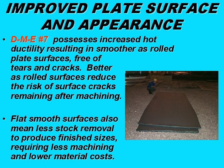 IMPROVED PLATE SURFACE AND APPEARANCE • D-M-E #7 possesses increased hot ductility resulting in