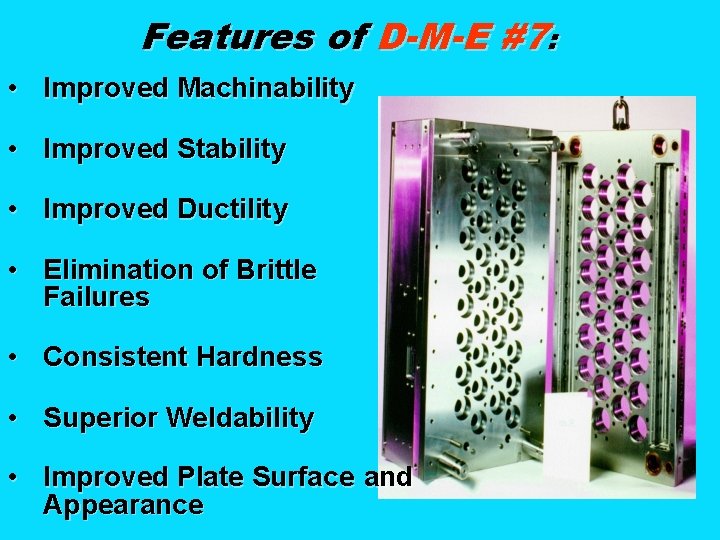 Features of D-M-E #7: • Improved Machinability • Improved Stability • Improved Ductility •