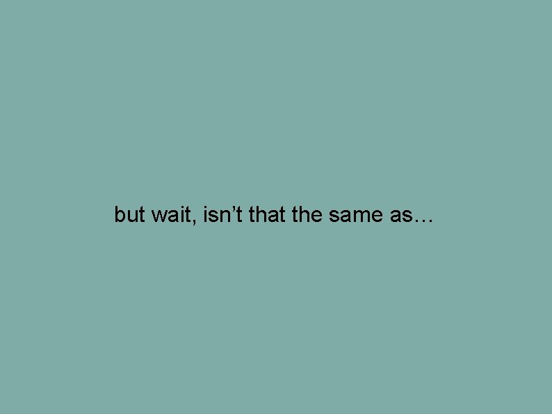 but wait, isn’t that the same as… but wait, isn’t that the same as…