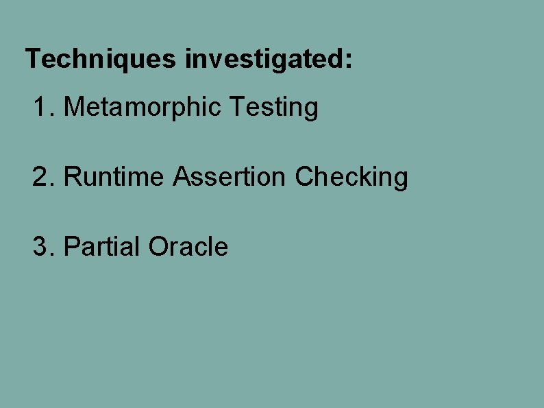 Techniques investigated: 1. Metamorphic Testing 2. Runtime Assertion Checking 3. Partial Oracle Techniques investigated: 1. Metamorphic Testing 2. Runtime Assertion Checking 3. Partial Oracle