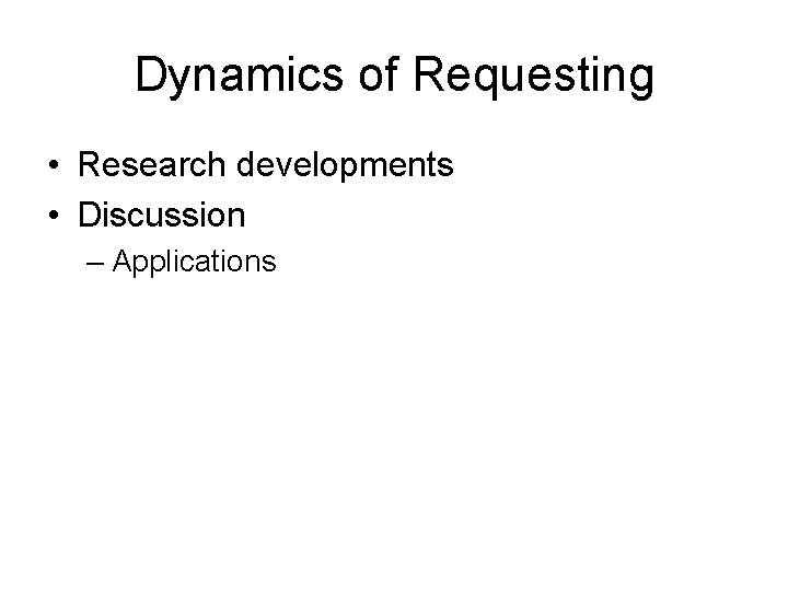 Dynamics of Requesting • Research developments • Discussion – Applications 