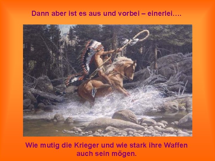 Dann aber ist es aus und vorbei – einerlei…. Wie mutig die Krieger und