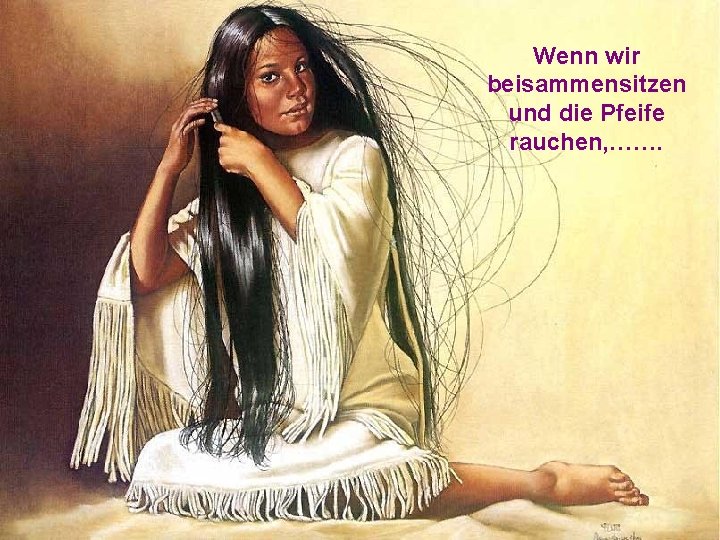 Wenn wir beisammensitzen und die Pfeife rauchen, ……. 