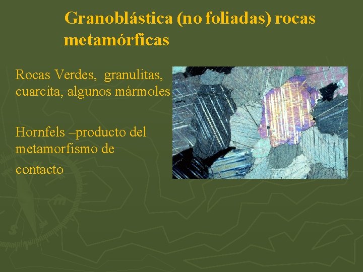 Granoblástica (no foliadas) rocas metamórficas Rocas Verdes, granulitas, cuarcita, algunos mármoles Hornfels –producto del