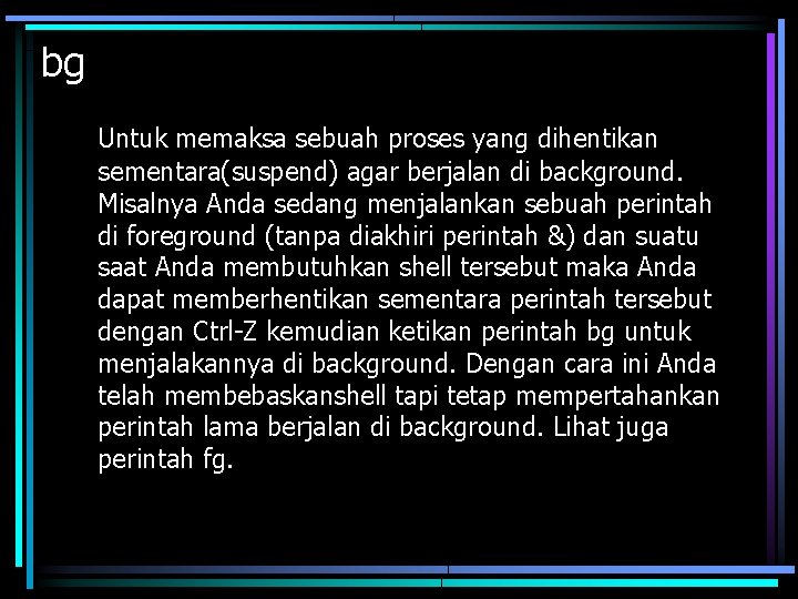 bg Untuk memaksa sebuah proses yang dihentikan sementara(suspend) agar berjalan di background. Misalnya Anda