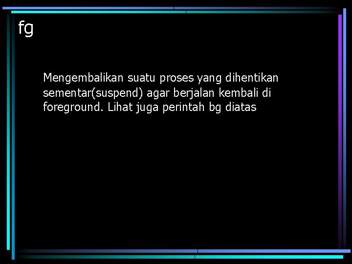 fg Mengembalikan suatu proses yang dihentikan sementar(suspend) agar berjalan kembali di foreground. Lihat juga