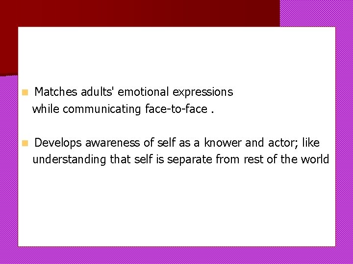 n Matches adults' emotional expressions while communicating face-to-face. n Develops awareness of self as n Matches adults' emotional expressions while communicating face-to-face. n Develops awareness of self as