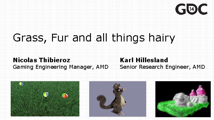 Grass, Fur and all things hairy Nicolas Thibieroz Gaming Engineering Manager, AMD Karl Hillesland