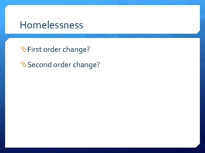 Homelessness First order change? Second order change? 