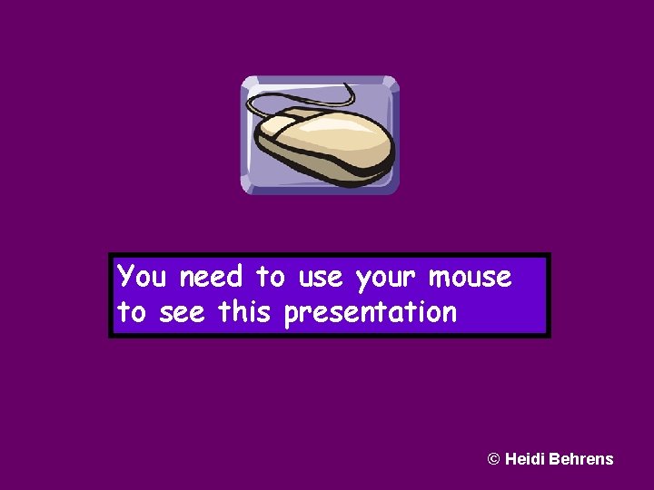 You need to use your mouse to see this presentation © Heidi Behrens 