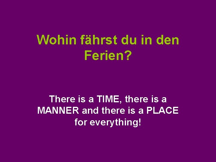 Wohin fährst du in den Ferien? There is a TIME, there is a MANNER