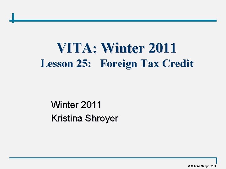 VITA: Winter 2011 Lesson 25: Foreign Tax Credit Winter 2011 Kristina Shroyer © Kristina