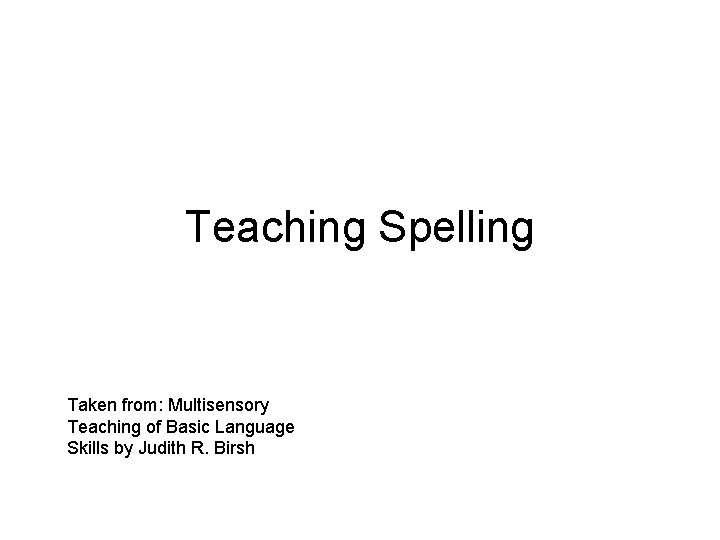 Teaching Spelling Taken from: Multisensory Teaching of Basic Language Skills by Judith R. Birsh