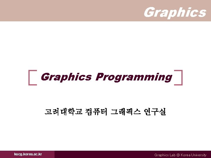 Graphics Programming 고려대학교 컴퓨터 그래픽스 연구실 kucg. korea. ac. kr Graphics Lab @ Korea