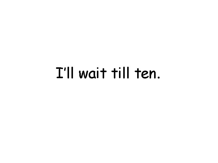I’ll wait till ten. 