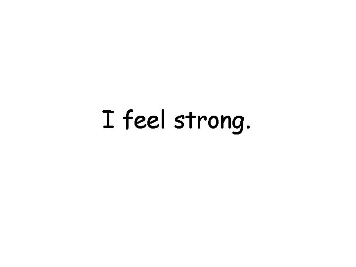I feel strong. 