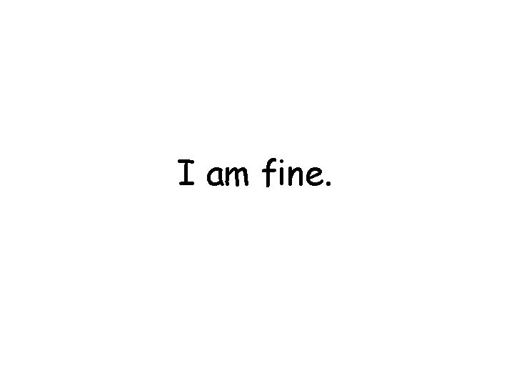 I am fine. 