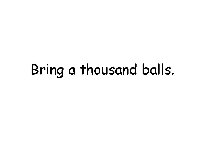 Bring a thousand balls. 