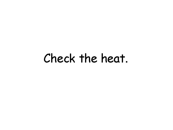 Check the heat. 