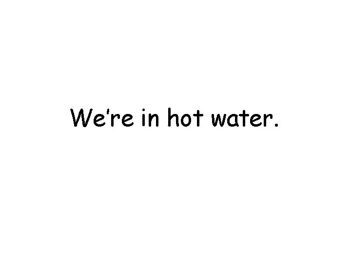 We’re in hot water. 