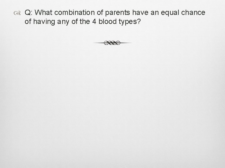  Q: What combination of parents have an equal chance of having any of