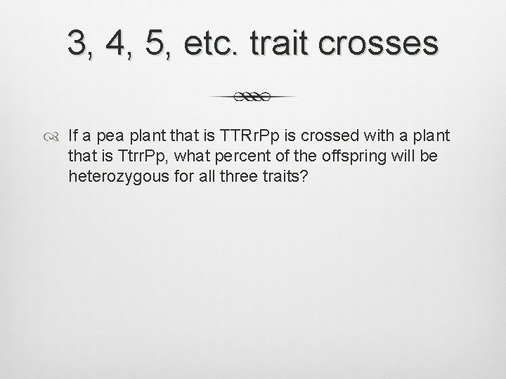 3, 4, 5, etc. trait crosses If a pea plant that is TTRr. Pp