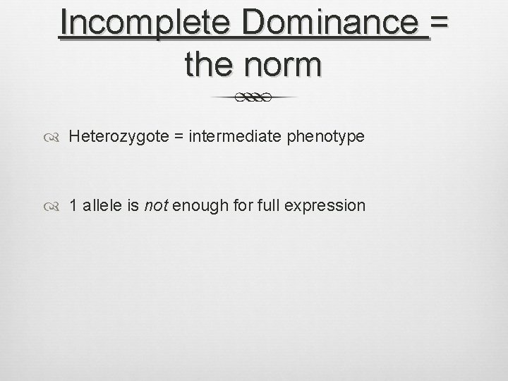 Incomplete Dominance = the norm Heterozygote = intermediate phenotype 1 allele is not enough