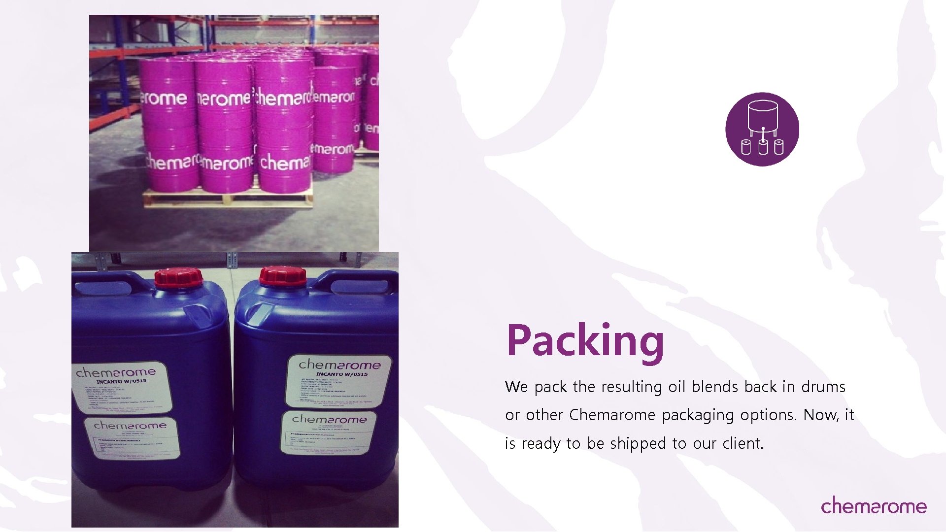 Packing We pack the resulting oil blends back in drums or other Chemarome packaging