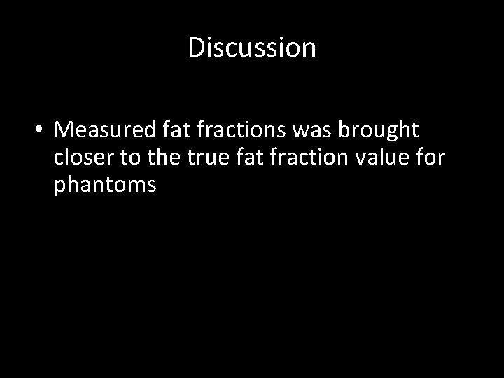 Discussion • Measured fat fractions was brought closer to the true fat fraction value