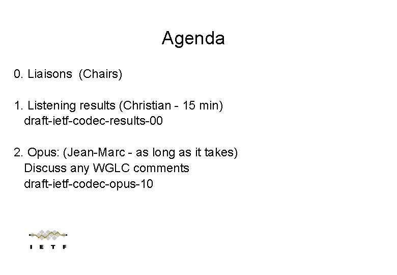 Agenda 0. Liaisons (Chairs) 1. Listening results (Christian - 15 min) draft-ietf-codec-results-00 2. Opus: