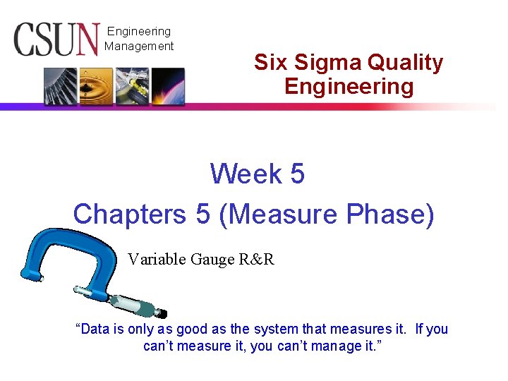 Engineering Management Six Sigma Quality Engineering Week 5 Chapters 5 (Measure Phase) Variable Gauge Engineering Management Six Sigma Quality Engineering Week 5 Chapters 5 (Measure Phase) Variable Gauge
