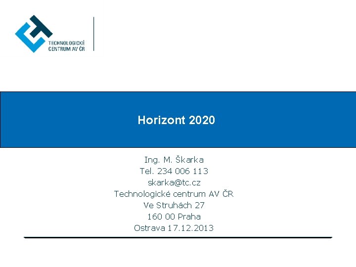 Horizont 2020 Ing. M. Škarka Tel. 234 006 113 skarka@tc. cz Technologické centrum AV