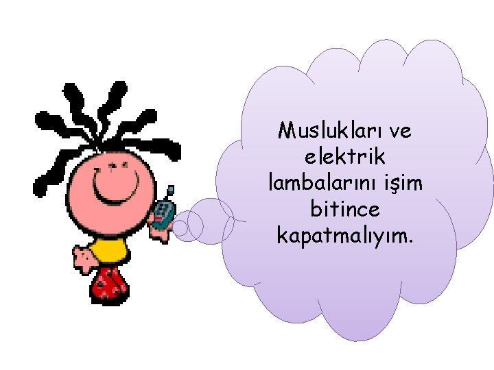 Muslukları ve elektrik lambalarını işim bitince kapatmalıyım. 