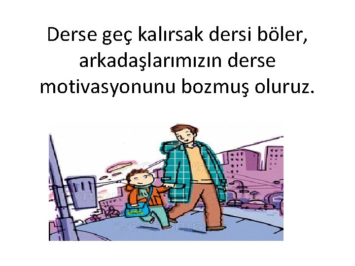 Derse geç kalırsak dersi böler, arkadaşlarımızın derse motivasyonunu bozmuş oluruz. 